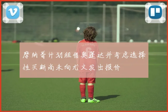 摩纳哥计划租借奥蓬达并考虑选择性买断尚未向尤文发出报价