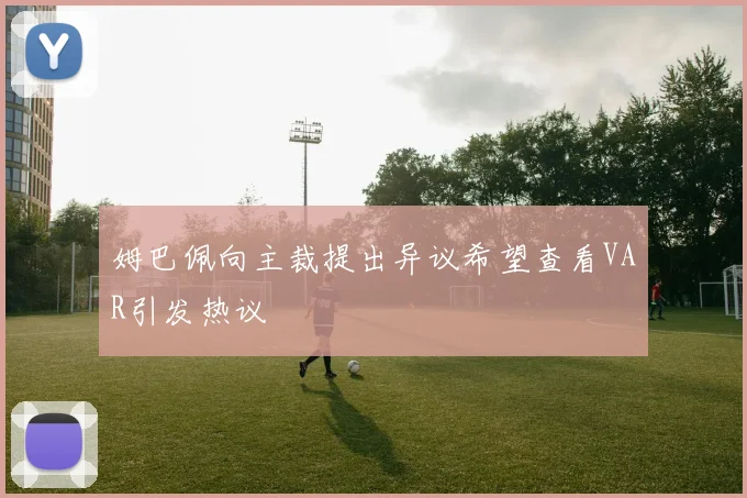姆巴佩向主裁提出异议希望查看VAR引发热议