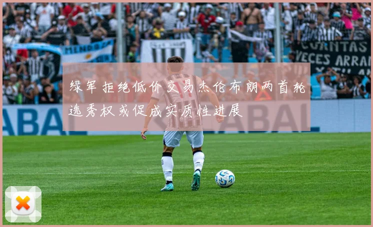 绿军拒绝低价交易杰伦布朗两首轮选秀权或促成实质性进展