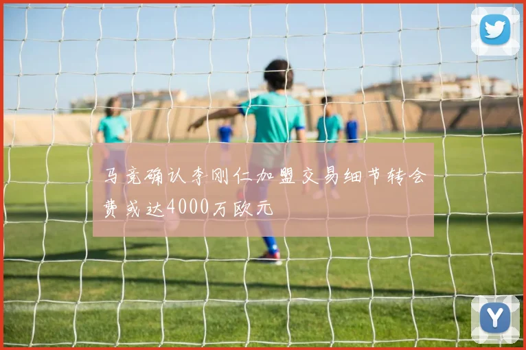 马竞确认李刚仁加盟交易细节转会费或达4000万欧元