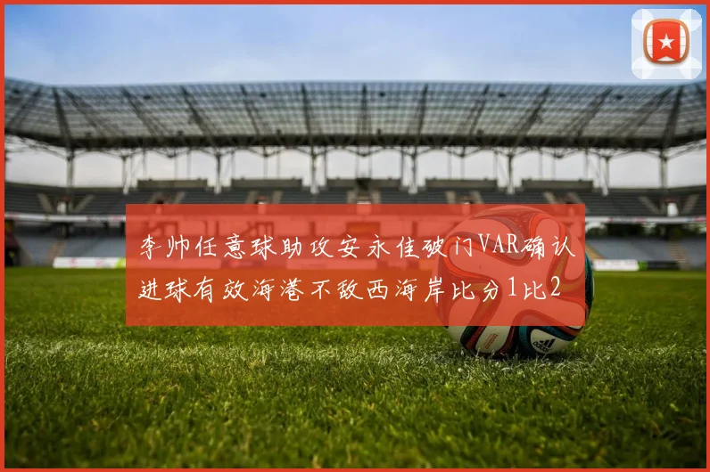 李帅任意球助攻安永佳破门VAR确认进球有效海港不敌西海岸比分1比2