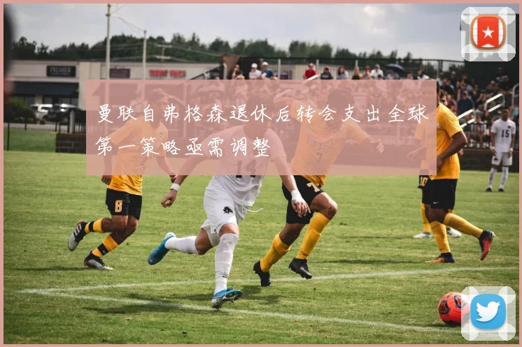 曼联自弗格森退休后转会支出全球第一策略亟需调整