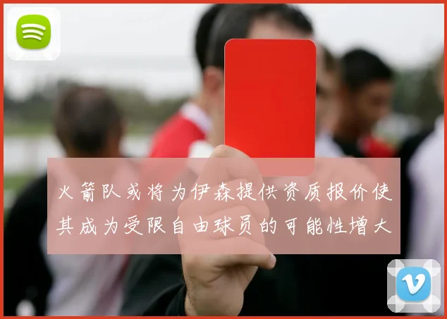 火箭队或将为伊森提供资质报价使其成为受限自由球员的可能性增大