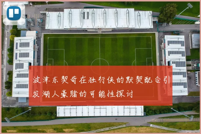波津东契奇在独行侠的默契配合引发湖人豪赌的可能性探讨