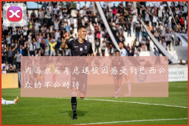 内马尔或考虑退役因感受到巴西公众的不公对待