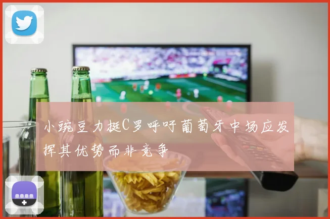 小豌豆力挺C罗呼吁葡萄牙中场应发挥其优势而非竞争
