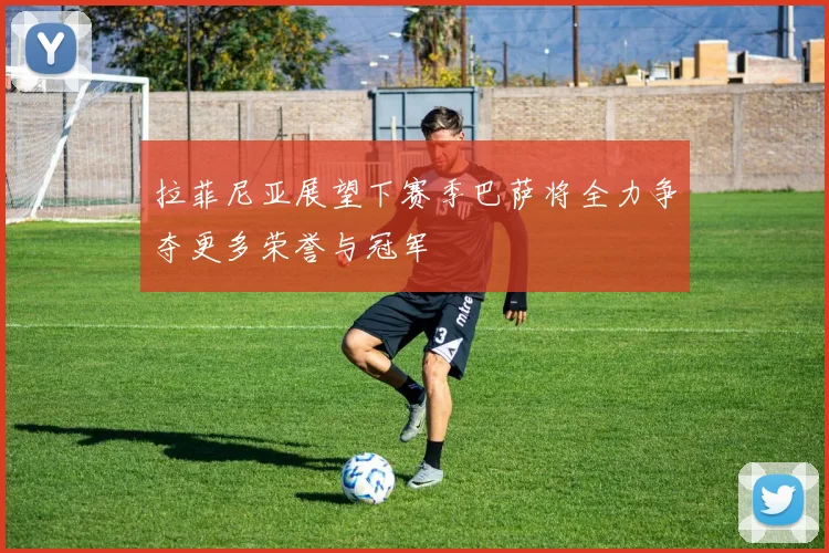 拉菲尼亚展望下赛季巴萨将全力争夺更多荣誉与冠军