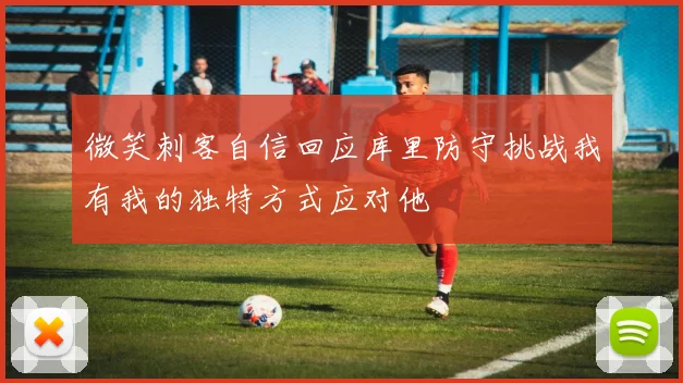 微笑刺客自信回应库里防守挑战我有我的独特方式应对他