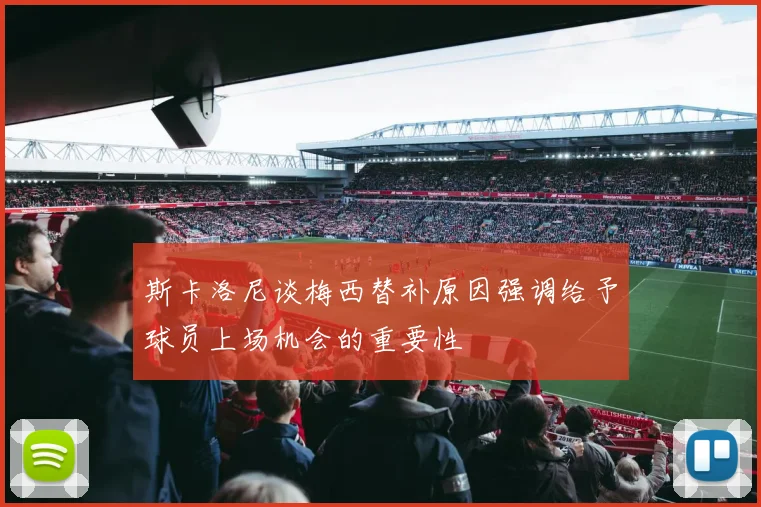 斯卡洛尼谈梅西替补原因强调给予球员上场机会的重要性
