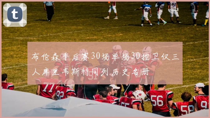 布伦森季后赛30场单场30控卫仅三人库里韦斯特同列历史名册