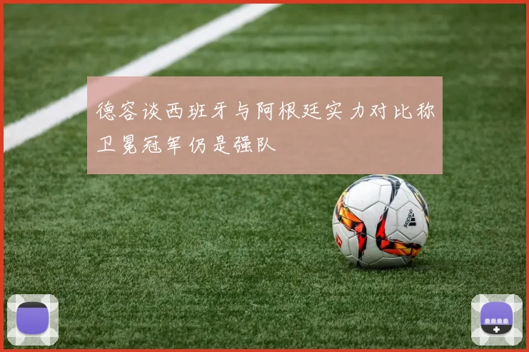 德容谈西班牙与阿根廷实力对比称卫冕冠军仍是强队