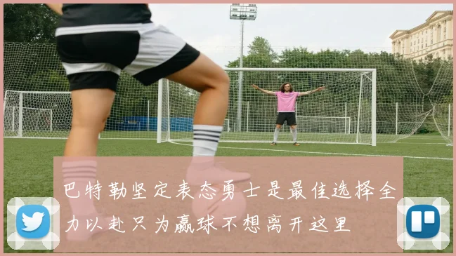 巴特勒坚定表态勇士是最佳选择全力以赴只为赢球不想离开这里