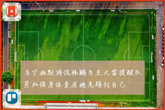 马宁幽默调侃韩鹏与王大雷提醒队员加强身体素质避免踢到自己
