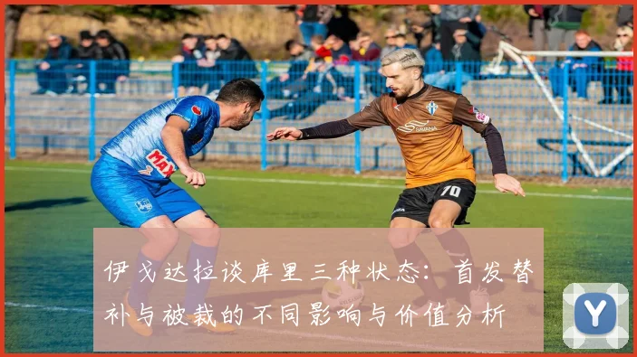 伊戈达拉谈库里三种状态：首发替补与被裁的不同影响与价值分析