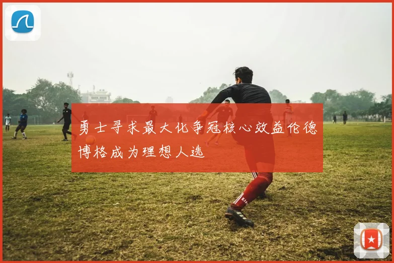 勇士寻求最大化争冠核心效益伦德博格成为理想人选