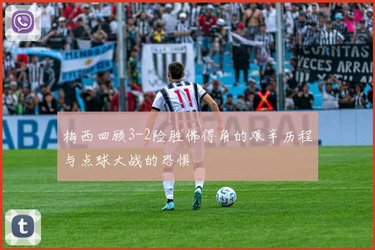 梅西回顾3-2险胜佛得角的艰辛历程与点球大战的恐惧