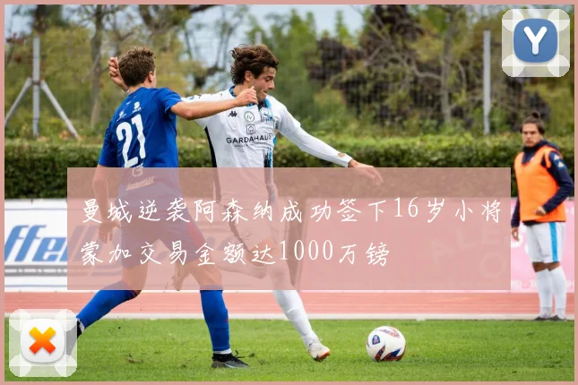 曼城逆袭阿森纳成功签下16岁小将蒙加交易金额达1000万镑