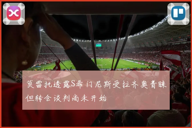 莫雷托透露S希门尼斯受拉齐奥青睐但转会谈判尚未开始
