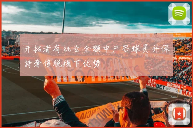 开拓者有机会全额中产签球员并保持奢侈税线下优势