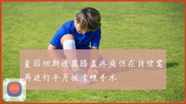 奎因坦斯透露膝盖疼痛仍在持续需再进行半月板清理手术
