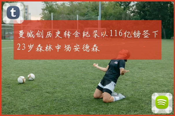 曼城创历史转会纪录以116亿镑签下23岁森林中场安德森