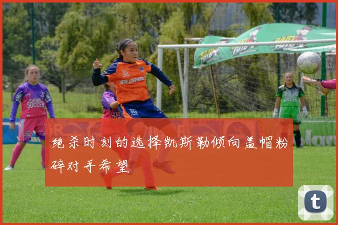 绝杀时刻的选择凯斯勒倾向盖帽粉碎对手希望