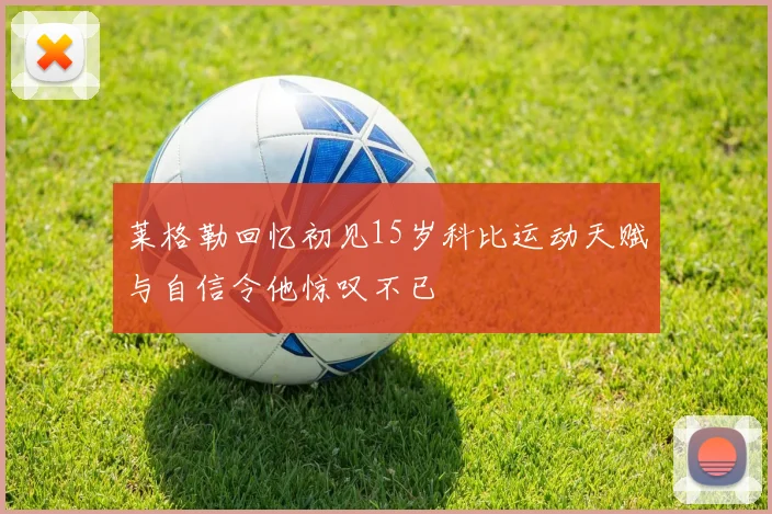莱格勒回忆初见15岁科比运动天赋与自信令他惊叹不已