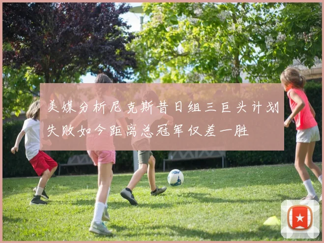 美媒分析尼克斯昔日组三巨头计划失败如今距离总冠军仅差一胜