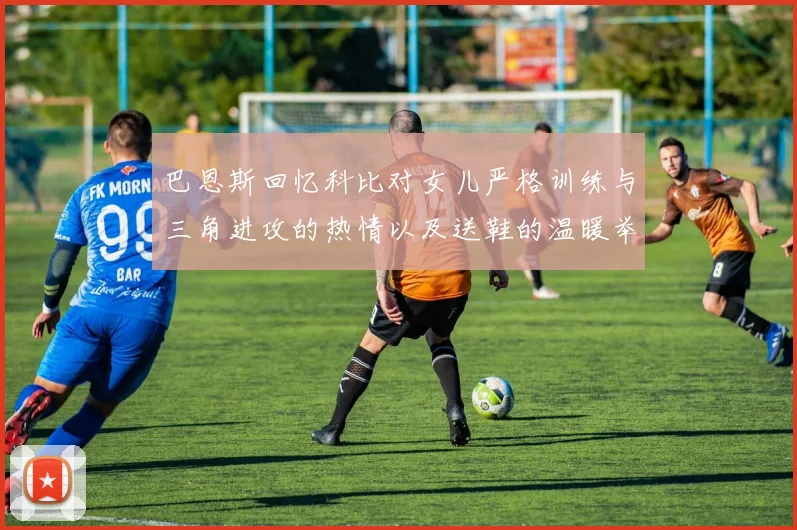 巴恩斯回忆科比对女儿严格训练与三角进攻的热情以及送鞋的温暖举动