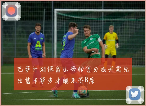 巴萨计划保留法蒂转售分成并需先出售卡萨多才能免签B席