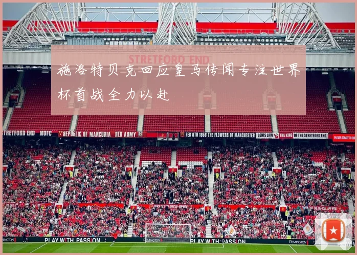施洛特贝克回应皇马传闻专注世界杯首战全力以赴