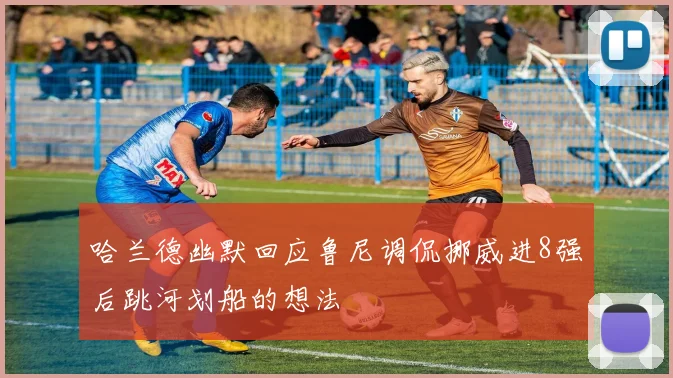 哈兰德幽默回应鲁尼调侃挪威进8强后跳河划船的想法