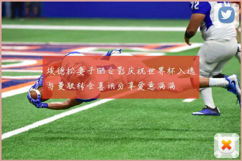 埃德松妻子晒合影庆祝世界杯入选与曼联转会喜讯分享爱意满满