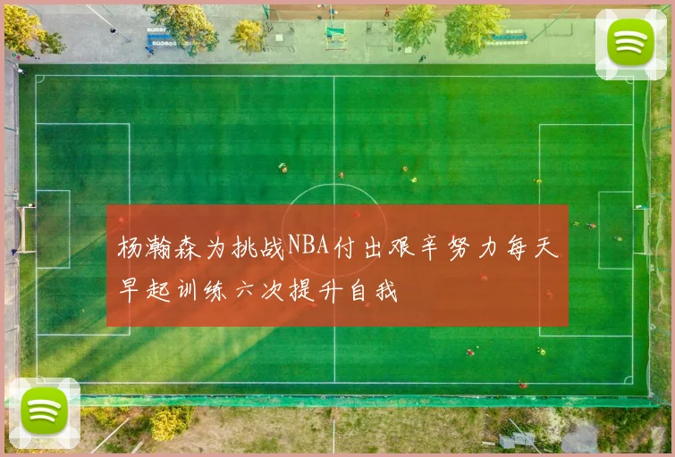 杨瀚森为挑战NBA付出艰辛努力每天早起训练六次提升自我