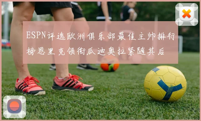 ESPN评选欧洲俱乐部最佳主帅排行榜恩里克领衔瓜迪奥拉紧随其后